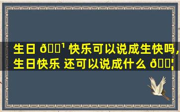 生日 🌹 快乐可以说成生快吗,生日快乐 还可以说成什么 🐦  幽默的